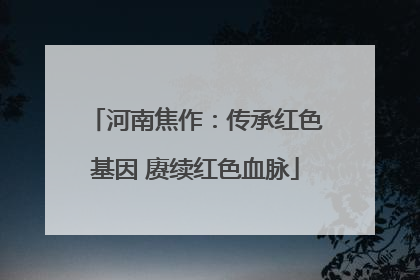河南焦作：传承红色基因 赓续红色血脉