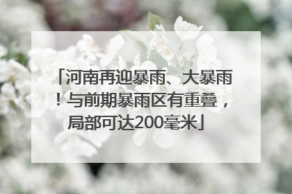 河南再迎暴雨、大暴雨！与前期暴雨区有重叠，局部可达200毫米