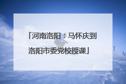 河南洛阳：马怀庆到洛阳市委党校授课