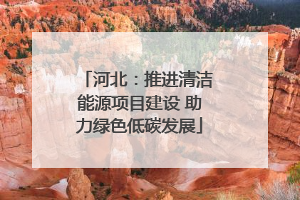 河北：推进清洁能源项目建设 助力绿色低碳发展