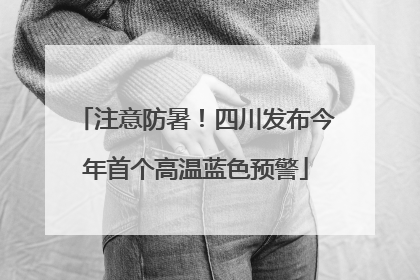 注意防暑！四川发布今年首个高温蓝色预警