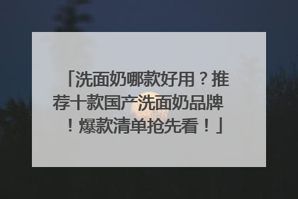洗面奶哪款好用？推荐十款国产洗面奶品牌！爆款清单抢先看！