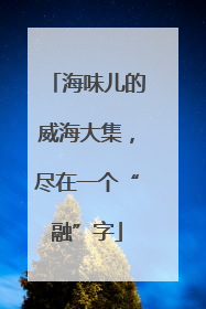 海味儿的威海大集，尽在一个“融”字