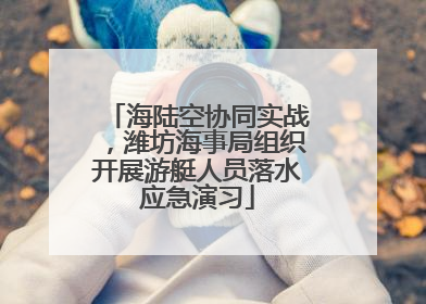 海陆空协同实战，潍坊海事局组织开展游艇人员落水应急演习