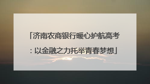 济南农商银行暖心护航高考：以金融之力托举青春梦想