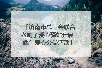 济南市总工会联合老厨子爱心驿站开展端午爱心公益活动