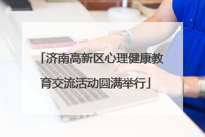 济南高新区心理健康教育交流活动圆满举行