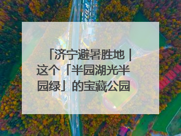 济宁避暑胜地｜这个「半园湖光半园绿」的宝藏公园藏不住了！