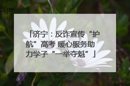 济宁：反诈宣传“护航”高考 暖心服务助力学子“一举夺魁”