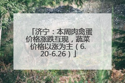 济宁：本周肉禽蛋价格涨跌互现，蔬菜价格以涨为主（6.20-6.26）