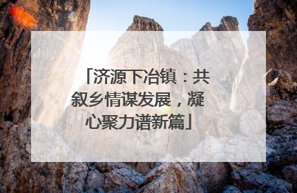 济源下冶镇：共叙乡情谋发展，凝心聚力谱新篇