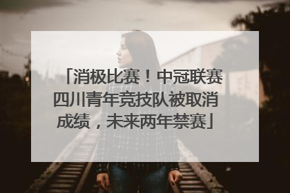 消极比赛！中冠联赛四川青年竞技队被取消成绩，未来两年禁赛