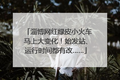 淄博网红绿皮小火车马上大变化！始发站、运行时间都有改……