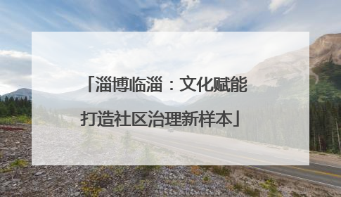 淄博临淄：文化赋能 打造社区治理新样本