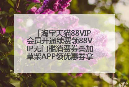 淘宝天猫88VIP会员开通续费领88VIP无门槛消费券叠加草柴APP领优惠券拿购物返利更省钱