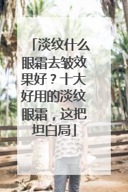淡纹什么眼霜去皱效果好？十大好用的淡纹眼霜，这把坦白局