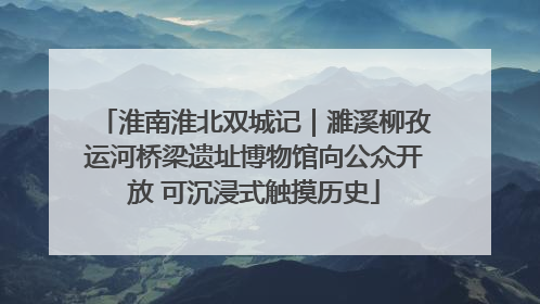 淮南淮北双城记｜濉溪柳孜运河桥梁遗址博物馆向公众开放 可沉浸式触摸历史