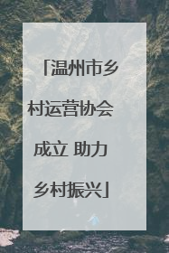 温州市乡村运营协会成立 助力乡村振兴