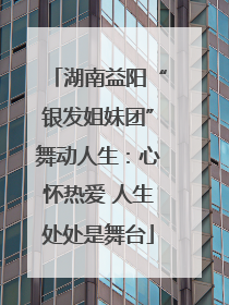 湖南益阳“银发姐妹团”舞动人生：心怀热爱 人生处处是舞台