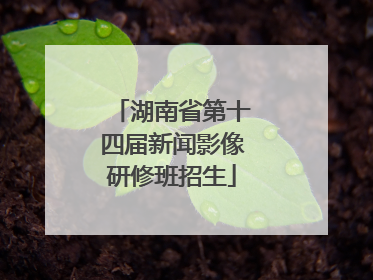 湖南省第十四届新闻影像研修班招生