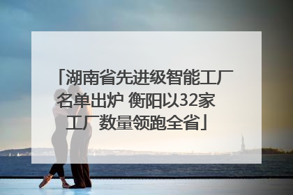 湖南省先进级智能工厂名单出炉 衡阳以32家工厂数量领跑全省