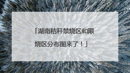 湖南秸秆禁烧区和限烧区分布图来了！