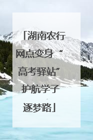 湖南农行网点变身“高考驿站” 护航学子逐梦路