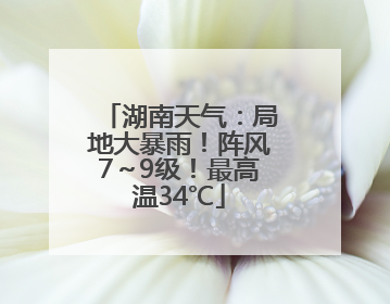 湖南天气：局地大暴雨！阵风7～9级！最高温34℃