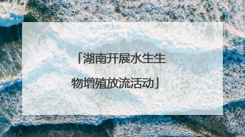 湖南开展水生生物增殖放流活动