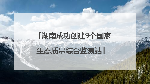 湖南成功创建9个国家生态质量综合监测站