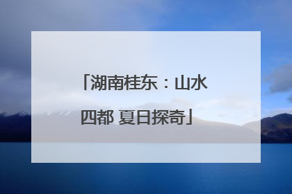 湖南桂东：山水四都 夏日探奇