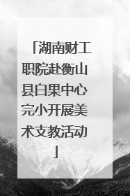 湖南财工职院赴衡山县白果中心完小开展美术支教活动