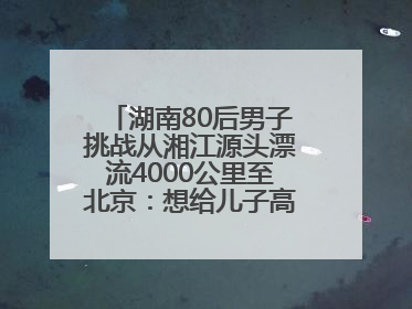 湖南80后男子挑战从湘江源头漂流4000公里至北京：想给儿子高考加油