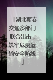湖北蕲春交通多部门联合出击，筑牢危货运输安全防线