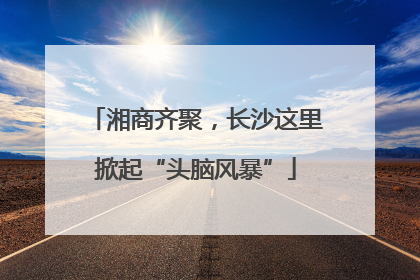 湘商齐聚，长沙这里掀起“头脑风暴”