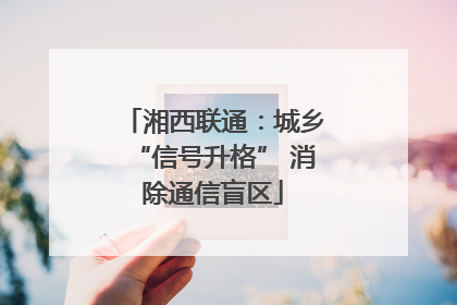 湘西联通：城乡“信号升格” 消除通信盲区