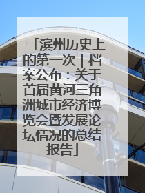 滨州历史上的第一次｜档案公布：关于首届黄河三角洲城市经济博览会暨发展论坛情况的总结报告
