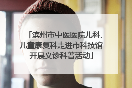 滨州市中医医院儿科、儿童康复科走进市科技馆开展义诊科普活动
