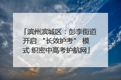 滨州滨城区：彭李街道开启 “长效护考” 模式 织密中高考护航网