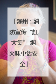 滨州：消防宣传“赶大集” 烟火味中话安全