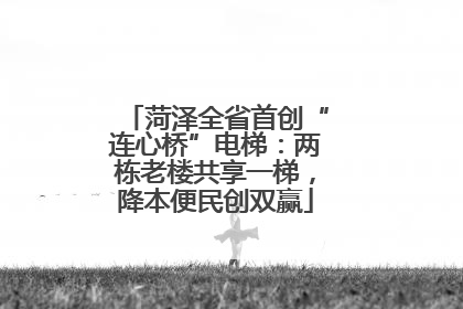 菏泽全省首创“连心桥”电梯：两栋老楼共享一梯，降本便民创双赢