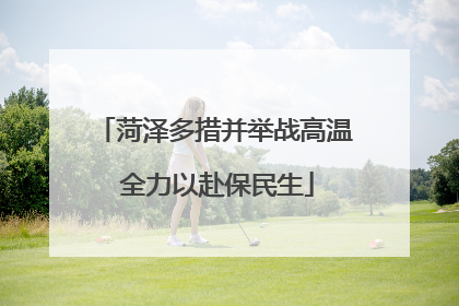 菏泽多措并举战高温 全力以赴保民生