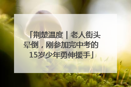 荆楚温度｜老人街头晕倒，刚参加完中考的15岁少年勇伸援手