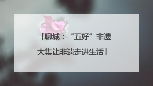 聊城：“五好”非遗大集让非遗走进生活