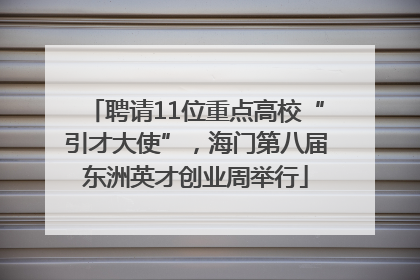 聘请11位重点高校“引才大使”，海门第八届东洲英才创业周举行