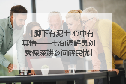 脚下有泥土 心中有真情——七旬调解员刘秀保深耕乡间解民忧