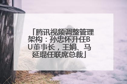腾讯视频调整管理架构：孙忠怀升任BU董事长，王娟、马延琨任联席总裁