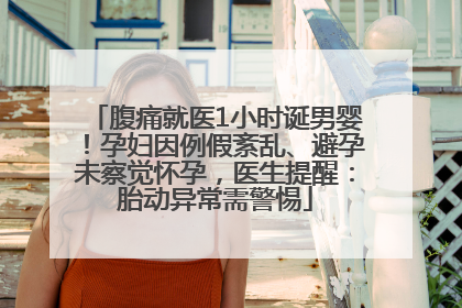 腹痛就医1小时诞男婴！孕妇因例假紊乱、避孕未察觉怀孕，医生提醒：胎动异常需警惕
