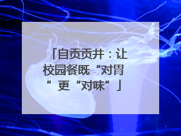 自贡贡井：让校园餐既“对胃”更“对味”