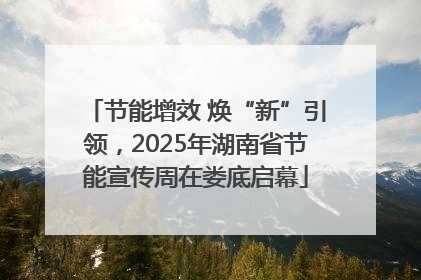 节能增效 焕“新”引领，2025年湖南省节能宣传周在娄底启幕